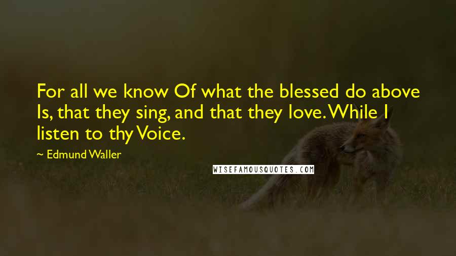 Edmund Waller Quotes: For all we know Of what the blessed do above Is, that they sing, and that they love. While I listen to thy Voice.