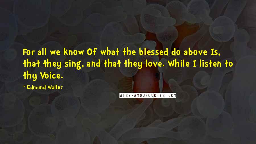 Edmund Waller Quotes: For all we know Of what the blessed do above Is, that they sing, and that they love. While I listen to thy Voice.