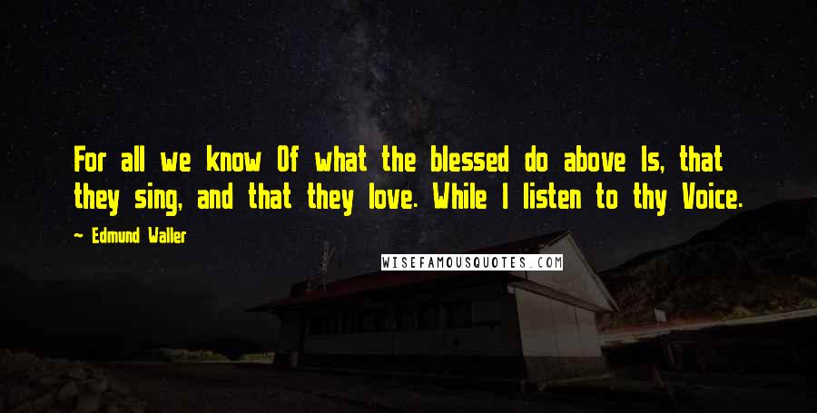 Edmund Waller Quotes: For all we know Of what the blessed do above Is, that they sing, and that they love. While I listen to thy Voice.