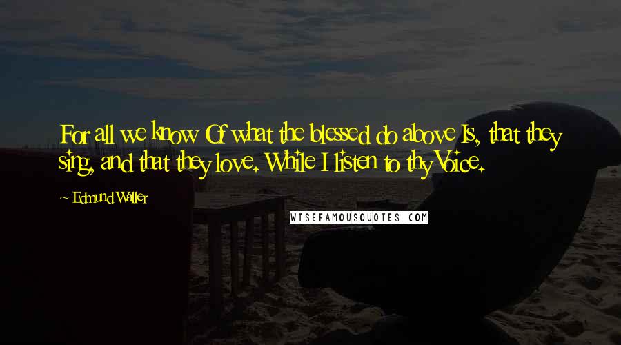 Edmund Waller Quotes: For all we know Of what the blessed do above Is, that they sing, and that they love. While I listen to thy Voice.