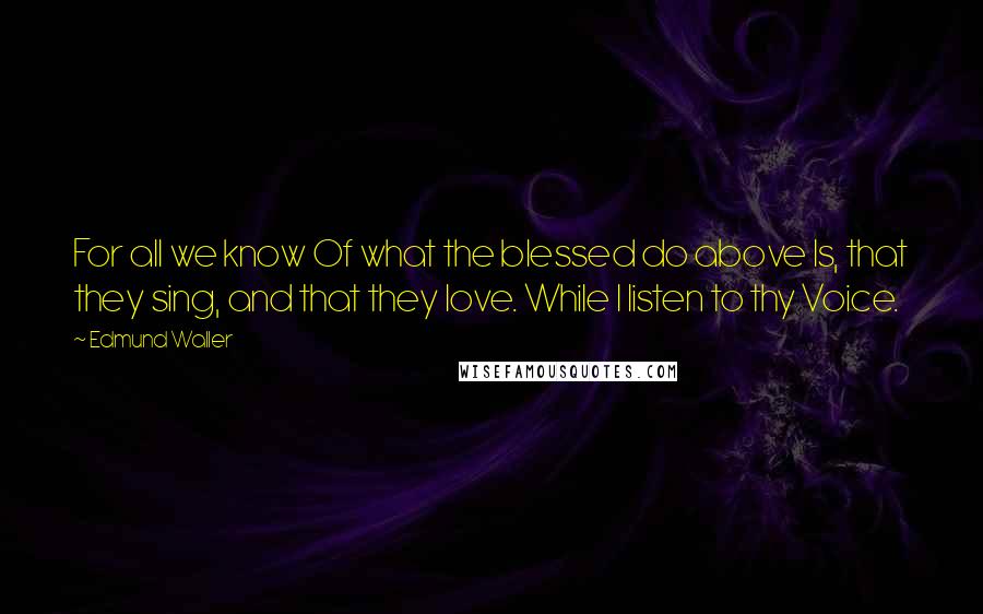 Edmund Waller Quotes: For all we know Of what the blessed do above Is, that they sing, and that they love. While I listen to thy Voice.