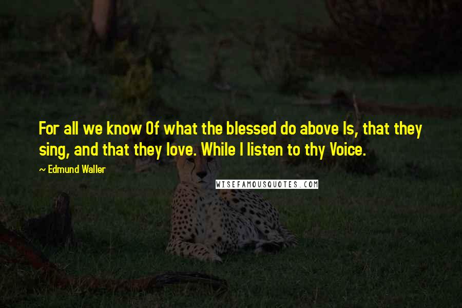 Edmund Waller Quotes: For all we know Of what the blessed do above Is, that they sing, and that they love. While I listen to thy Voice.