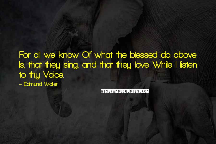Edmund Waller Quotes: For all we know Of what the blessed do above Is, that they sing, and that they love. While I listen to thy Voice.
