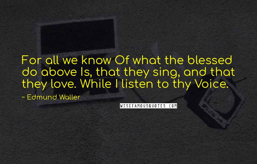 Edmund Waller Quotes: For all we know Of what the blessed do above Is, that they sing, and that they love. While I listen to thy Voice.