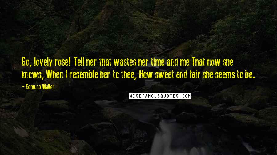 Edmund Waller Quotes: Go, lovely rose! Tell her that wastes her time and me That now she knows, When I resemble her to thee, How sweet and fair she seems to be.