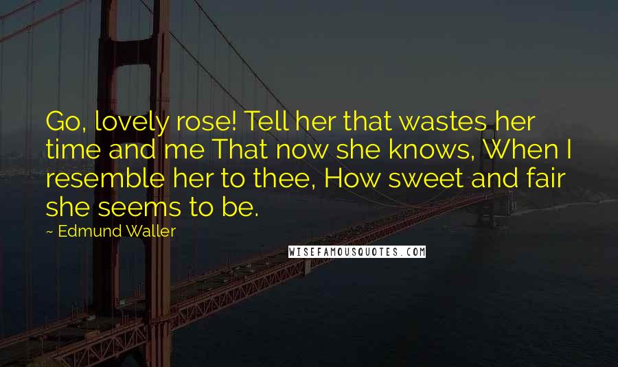 Edmund Waller Quotes: Go, lovely rose! Tell her that wastes her time and me That now she knows, When I resemble her to thee, How sweet and fair she seems to be.