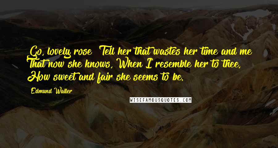 Edmund Waller Quotes: Go, lovely rose! Tell her that wastes her time and me That now she knows, When I resemble her to thee, How sweet and fair she seems to be.