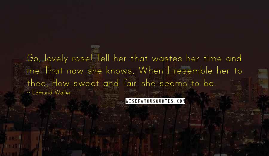 Edmund Waller Quotes: Go, lovely rose! Tell her that wastes her time and me That now she knows, When I resemble her to thee, How sweet and fair she seems to be.