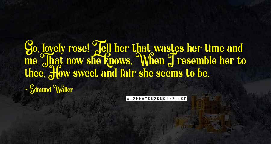 Edmund Waller Quotes: Go, lovely rose! Tell her that wastes her time and me That now she knows, When I resemble her to thee, How sweet and fair she seems to be.