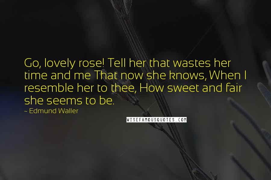 Edmund Waller Quotes: Go, lovely rose! Tell her that wastes her time and me That now she knows, When I resemble her to thee, How sweet and fair she seems to be.