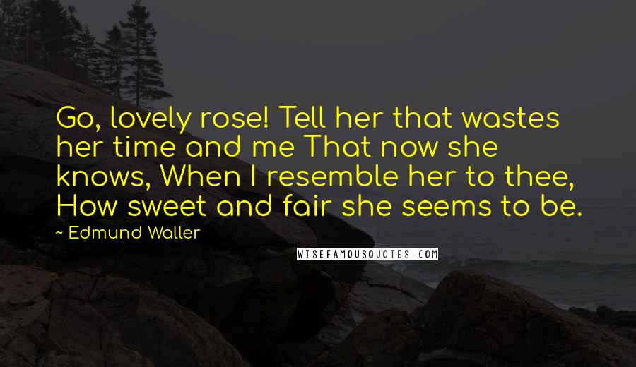 Edmund Waller Quotes: Go, lovely rose! Tell her that wastes her time and me That now she knows, When I resemble her to thee, How sweet and fair she seems to be.