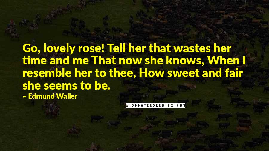 Edmund Waller Quotes: Go, lovely rose! Tell her that wastes her time and me That now she knows, When I resemble her to thee, How sweet and fair she seems to be.