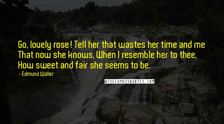 Edmund Waller Quotes: Go, lovely rose! Tell her that wastes her time and me That now she knows, When I resemble her to thee, How sweet and fair she seems to be.