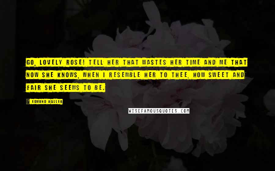 Edmund Waller Quotes: Go, lovely rose! Tell her that wastes her time and me That now she knows, When I resemble her to thee, How sweet and fair she seems to be.
