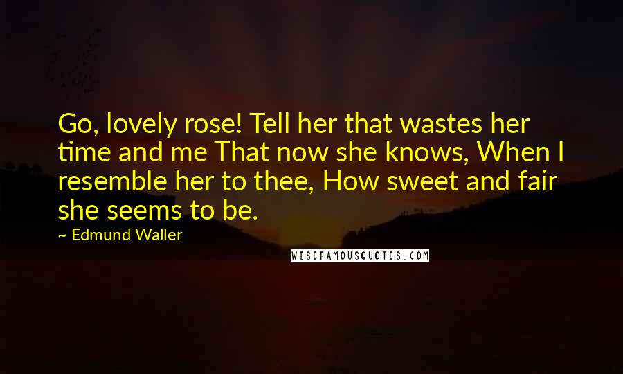 Edmund Waller Quotes: Go, lovely rose! Tell her that wastes her time and me That now she knows, When I resemble her to thee, How sweet and fair she seems to be.