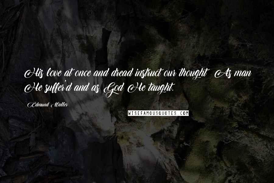 Edmund Waller Quotes: His love at once and dread instruct our thought; As man He suffer'd and as God He taught.
