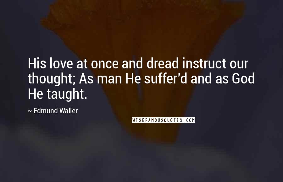 Edmund Waller Quotes: His love at once and dread instruct our thought; As man He suffer'd and as God He taught.