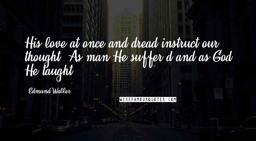 Edmund Waller Quotes: His love at once and dread instruct our thought; As man He suffer'd and as God He taught.