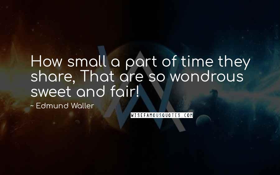 Edmund Waller Quotes: How small a part of time they share, That are so wondrous sweet and fair!