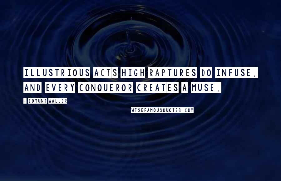 Edmund Waller Quotes: Illustrious acts high raptures do infuse, And every conqueror creates a muse.