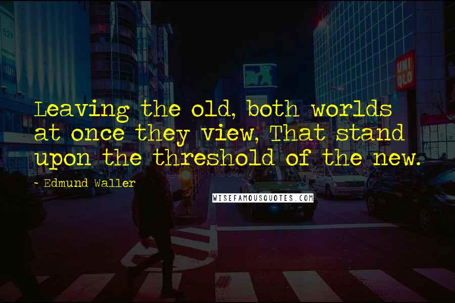 Edmund Waller Quotes: Leaving the old, both worlds at once they view, That stand upon the threshold of the new.