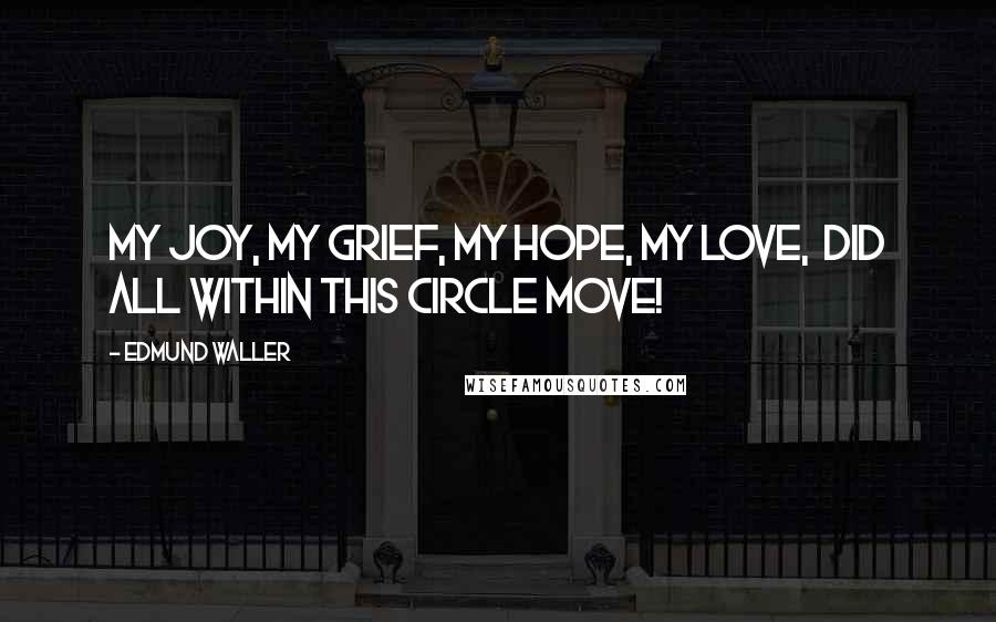 Edmund Waller Quotes: My joy, my grief, my hope, my love,  Did all within this circle move!