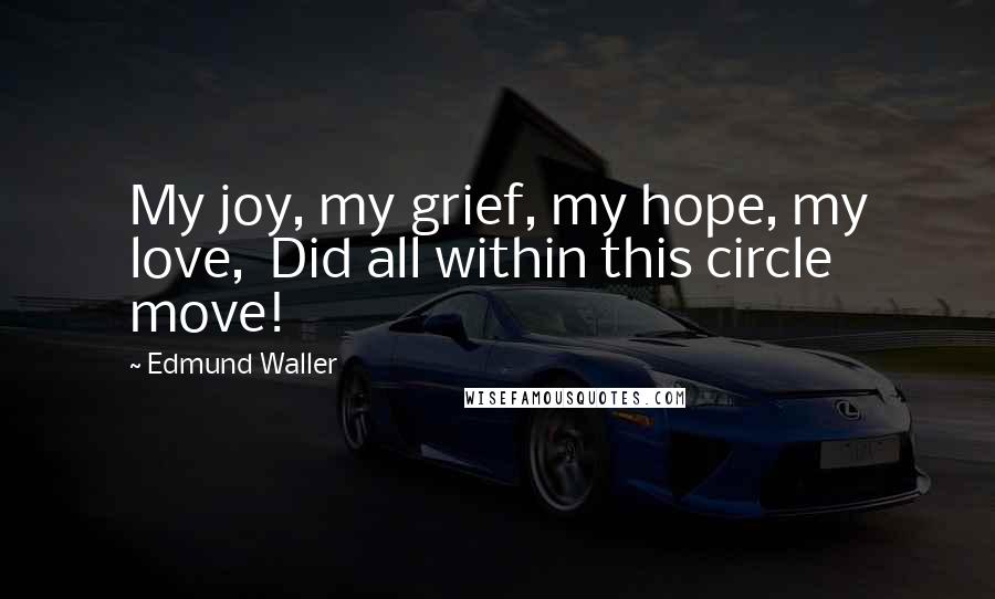 Edmund Waller Quotes: My joy, my grief, my hope, my love,  Did all within this circle move!