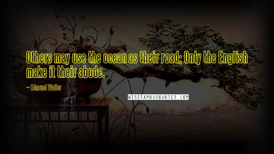 Edmund Waller Quotes: Others may use the ocean as their road; Only the English make it their abode.