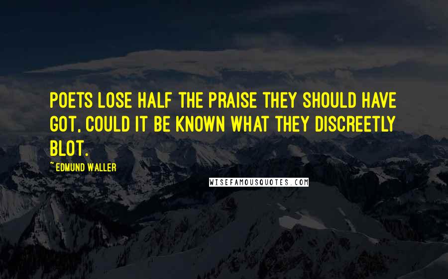 Edmund Waller Quotes: Poets lose half the praise they should have got, Could it be known what they discreetly blot.