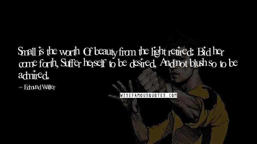 Edmund Waller Quotes: Small is the worth Of beauty from the light retired: Bid her come forth, Suffer herself to be desired, And not blush so to be admired.