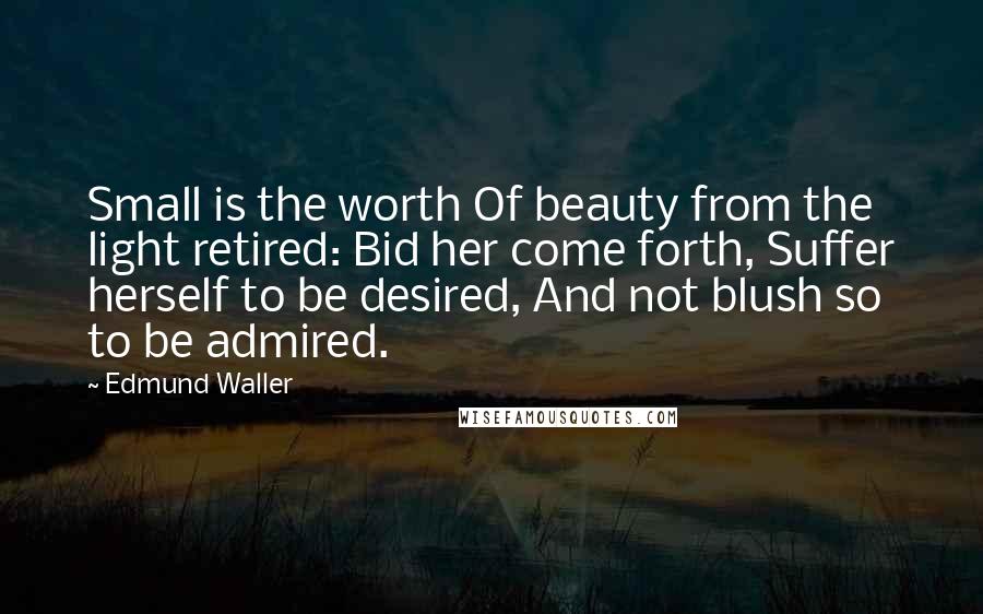 Edmund Waller Quotes: Small is the worth Of beauty from the light retired: Bid her come forth, Suffer herself to be desired, And not blush so to be admired.