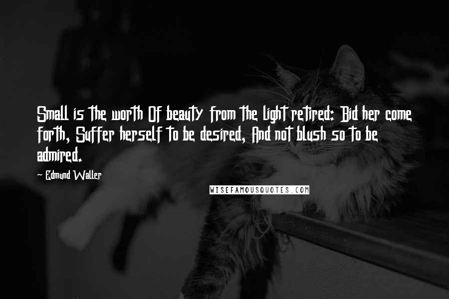 Edmund Waller Quotes: Small is the worth Of beauty from the light retired: Bid her come forth, Suffer herself to be desired, And not blush so to be admired.