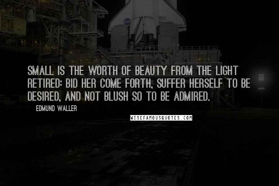 Edmund Waller Quotes: Small is the worth Of beauty from the light retired: Bid her come forth, Suffer herself to be desired, And not blush so to be admired.