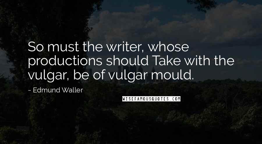 Edmund Waller Quotes: So must the writer, whose productions should Take with the vulgar, be of vulgar mould.