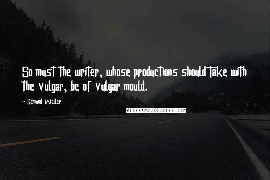Edmund Waller Quotes: So must the writer, whose productions should Take with the vulgar, be of vulgar mould.