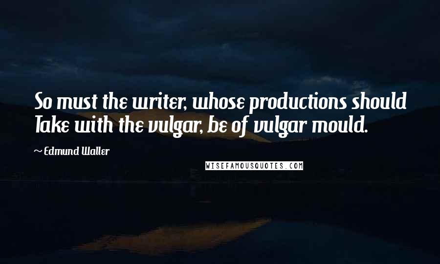 Edmund Waller Quotes: So must the writer, whose productions should Take with the vulgar, be of vulgar mould.