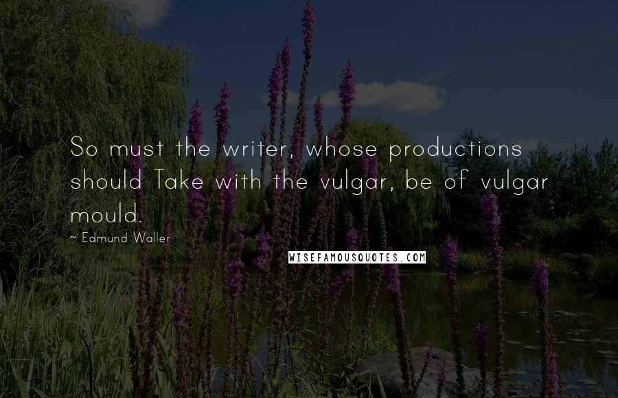 Edmund Waller Quotes: So must the writer, whose productions should Take with the vulgar, be of vulgar mould.