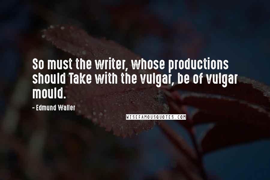 Edmund Waller Quotes: So must the writer, whose productions should Take with the vulgar, be of vulgar mould.