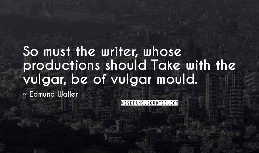 Edmund Waller Quotes: So must the writer, whose productions should Take with the vulgar, be of vulgar mould.