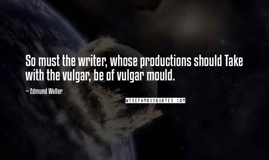 Edmund Waller Quotes: So must the writer, whose productions should Take with the vulgar, be of vulgar mould.