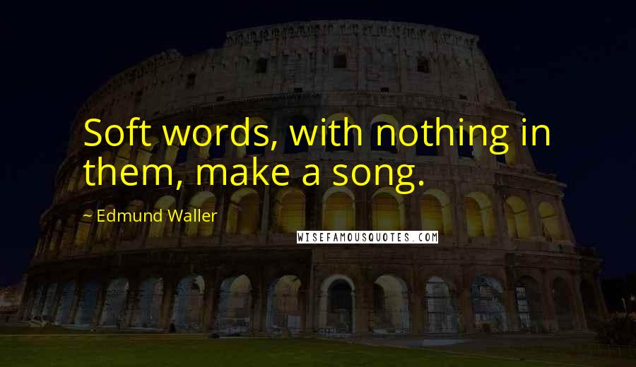 Edmund Waller Quotes: Soft words, with nothing in them, make a song.