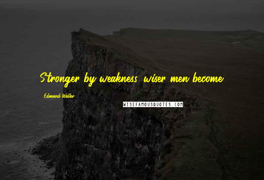 Edmund Waller Quotes: Stronger by weakness, wiser men become.