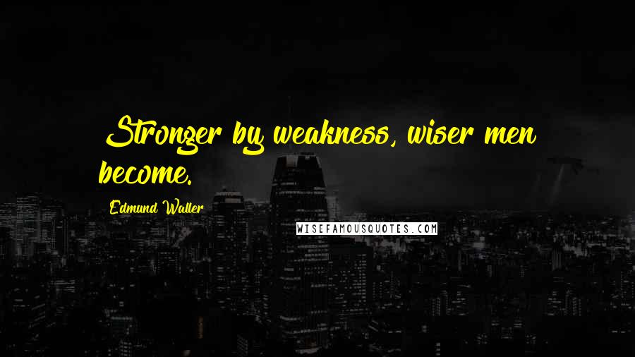 Edmund Waller Quotes: Stronger by weakness, wiser men become.