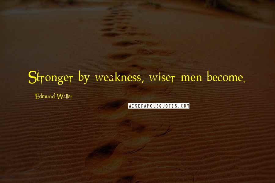 Edmund Waller Quotes: Stronger by weakness, wiser men become.