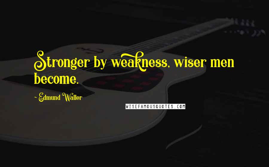 Edmund Waller Quotes: Stronger by weakness, wiser men become.