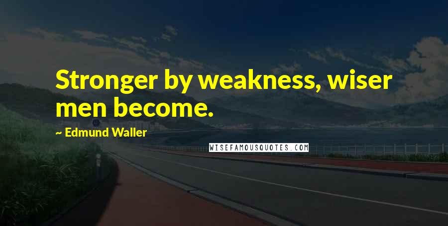 Edmund Waller Quotes: Stronger by weakness, wiser men become.