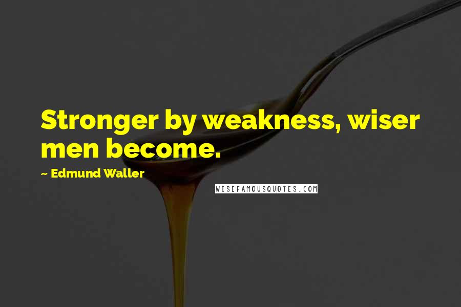 Edmund Waller Quotes: Stronger by weakness, wiser men become.