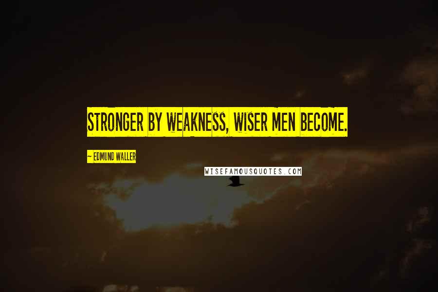 Edmund Waller Quotes: Stronger by weakness, wiser men become.