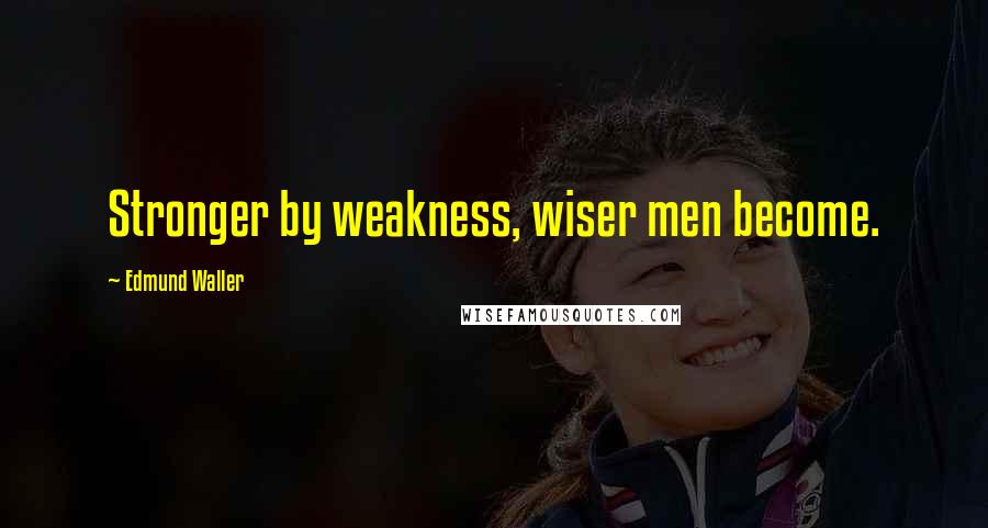 Edmund Waller Quotes: Stronger by weakness, wiser men become.