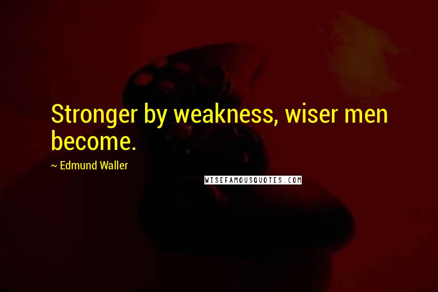 Edmund Waller Quotes: Stronger by weakness, wiser men become.